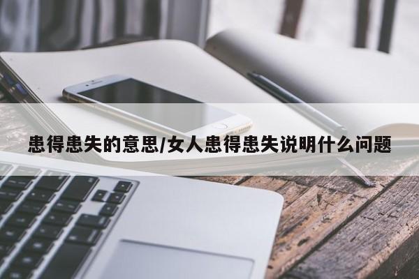 患得患失的意思/女人患得患失说明什么问题