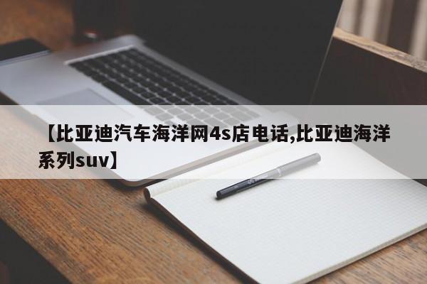 【比亚迪汽车海洋网4s店电话,比亚迪海洋系列suv】