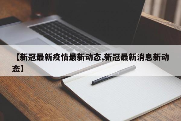 【新冠最新疫情最新动态,新冠最新消息新动态】