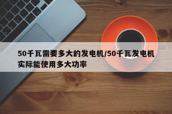 50千瓦需要多大的发电机/50千瓦发电机实际能使用多大功率
