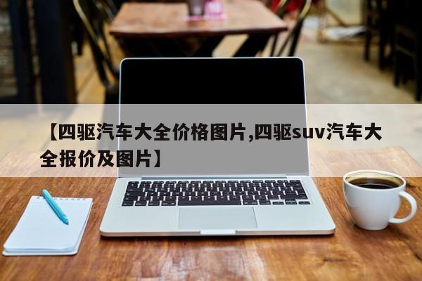 【四驱汽车大全价格图片,四驱suv汽车大全报价及图片】