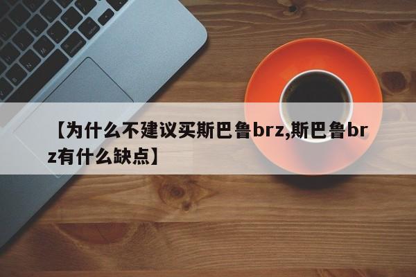【为什么不建议买斯巴鲁brz,斯巴鲁brz有什么缺点】