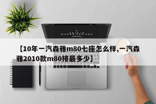 【10年一汽森雅m80七座怎么样,一汽森雅2010款m80排最多少】