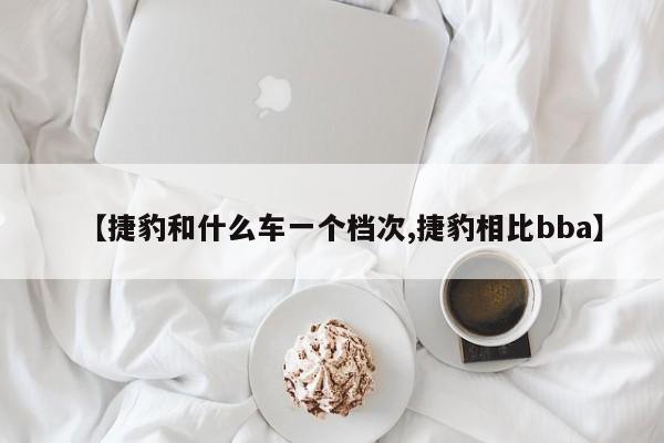 【捷豹和什么车一个档次,捷豹相比bba】