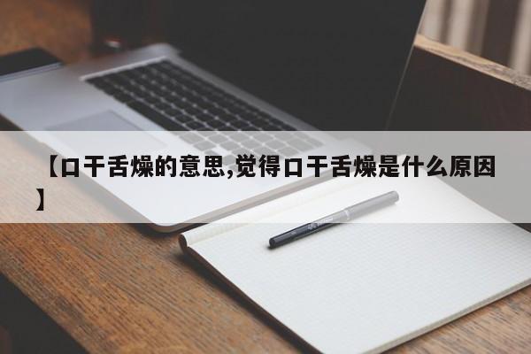 【口干舌燥的意思,觉得口干舌燥是什么原因】