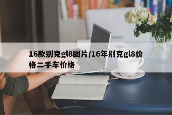 16款别克gl8图片/16年别克gl8价格二手车价格