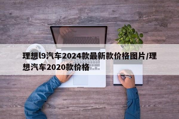 理想l9汽车2024款最新款价格图片/理想汽车2020款价格