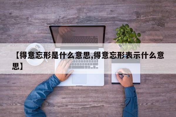 【得意忘形是什么意思,得意忘形表示什么意思】