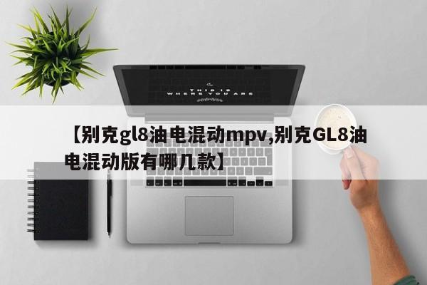 【别克gl8油电混动mpv,别克GL8油电混动版有哪几款】