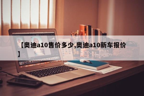 【奥迪a10售价多少,奥迪a10新车报价】