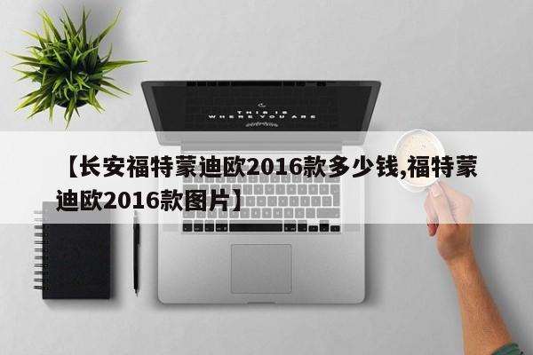【长安福特蒙迪欧2016款多少钱,福特蒙迪欧2016款图片】