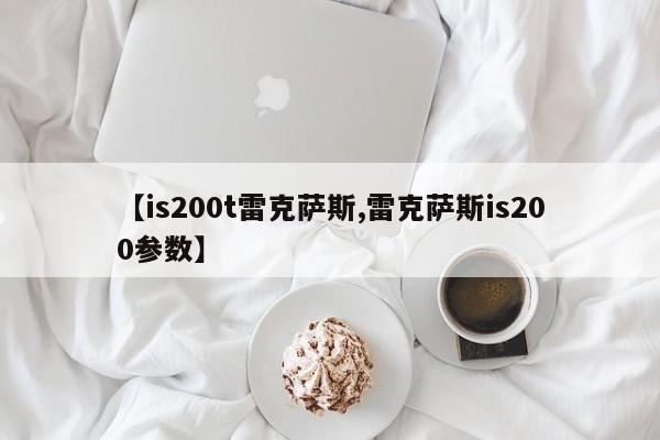 【is200t雷克萨斯,雷克萨斯is200参数】
