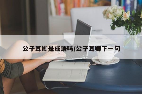 公子耳卿是成语吗/公子耳卿下一句