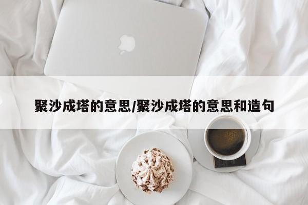 聚沙成塔的意思/聚沙成塔的意思和造句