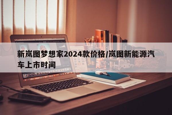 新岚图梦想家2024款价格/岚图新能源汽车上市时间