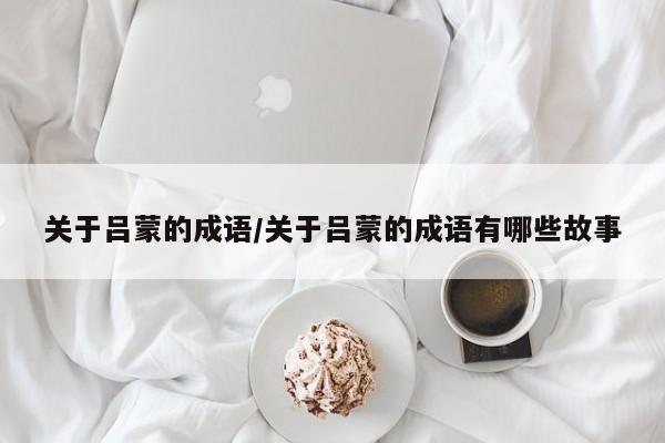 关于吕蒙的成语/关于吕蒙的成语有哪些故事