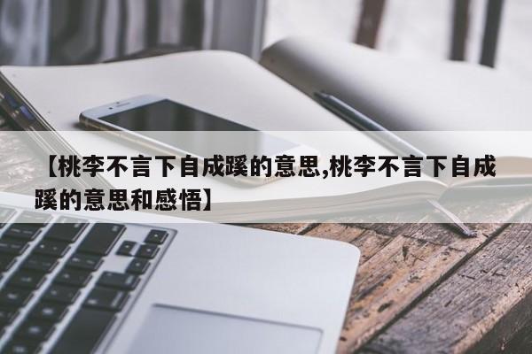 【桃李不言下自成蹊的意思,桃李不言下自成蹊的意思和感悟】