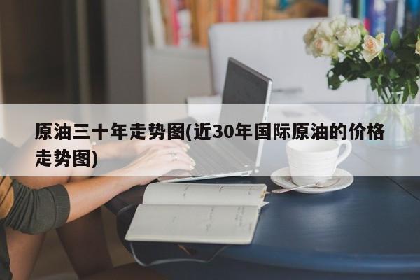 原油三十年走势图(近30年国际原油的价格走势图)