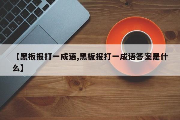 【黑板报打一成语,黑板报打一成语答案是什么】
