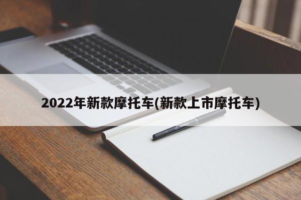 2022年新款摩托车(新款上市摩托车)
