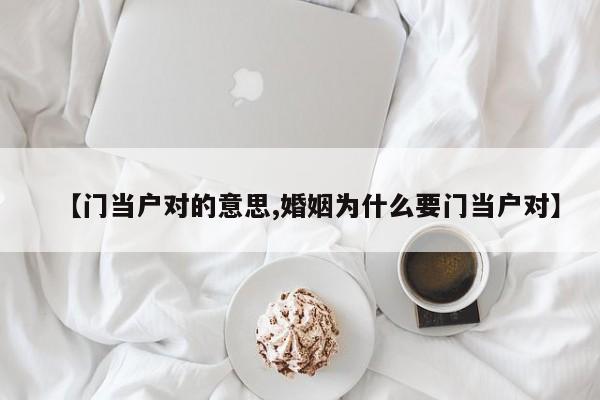 【门当户对的意思,婚姻为什么要门当户对】