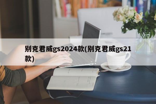 别克君威gs2024款(别克君威gs21款)