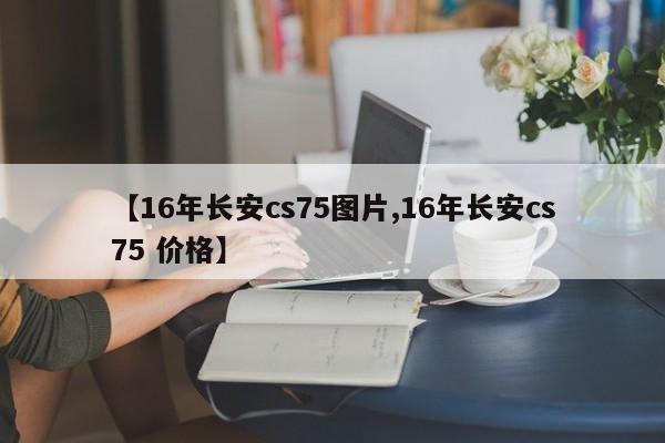 【16年长安cs75图片,16年长安cs75 价格】