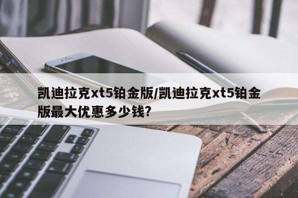 凯迪拉克xt5铂金版/凯迪拉克xt5铂金版最大优惠多少钱?