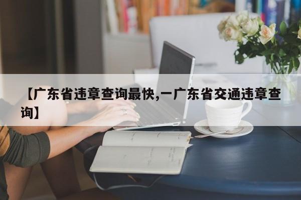 【广东省违章查询最快,一广东省交通违章查询】
