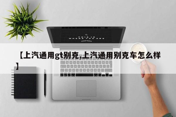 【上汽通用gt别克,上汽通用别克车怎么样】
