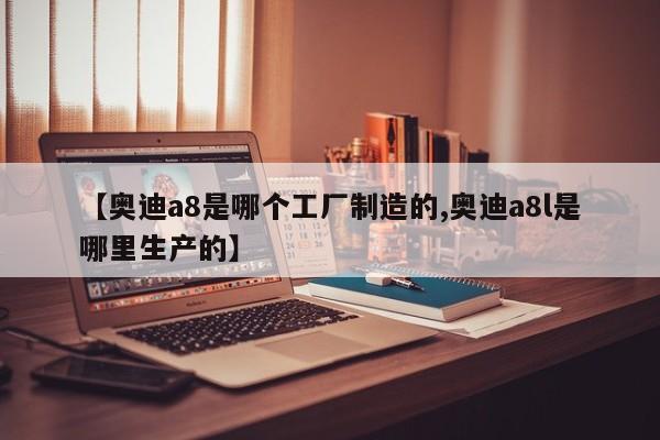 【奥迪a8是哪个工厂制造的,奥迪a8l是哪里生产的】