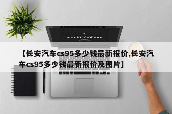 【长安汽车cs95多少钱最新报价,长安汽车cs95多少钱最新报价及图片】