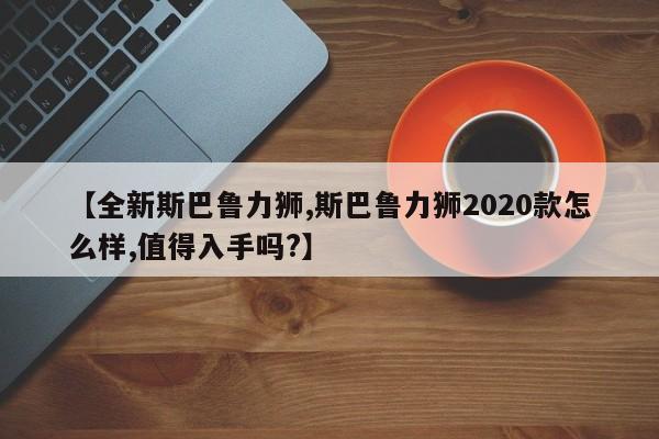 【全新斯巴鲁力狮,斯巴鲁力狮2020款怎么样,值得入手吗?】