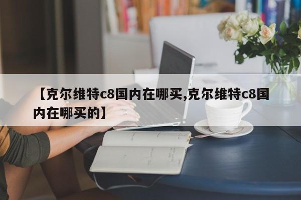 【克尔维特c8国内在哪买,克尔维特c8国内在哪买的】