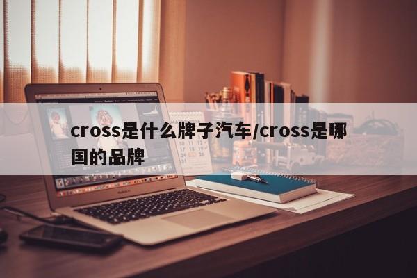 cross是什么牌子汽车/cross是哪国的品牌