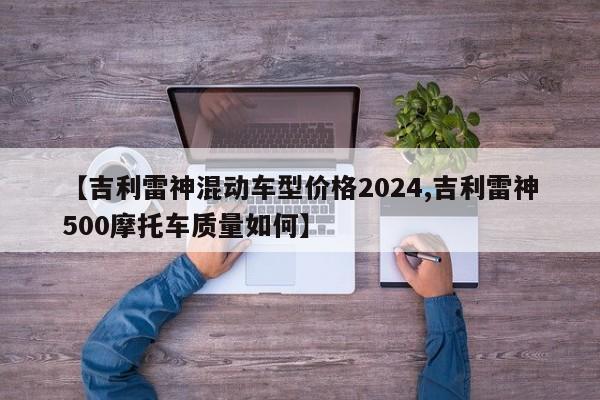 【吉利雷神混动车型价格2024,吉利雷神500摩托车质量如何】