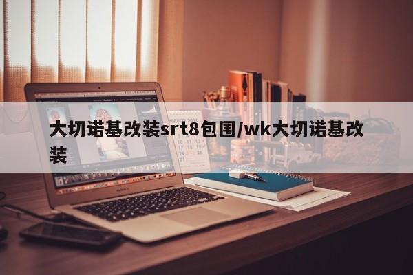 大切诺基改装srt8包围/wk大切诺基改装