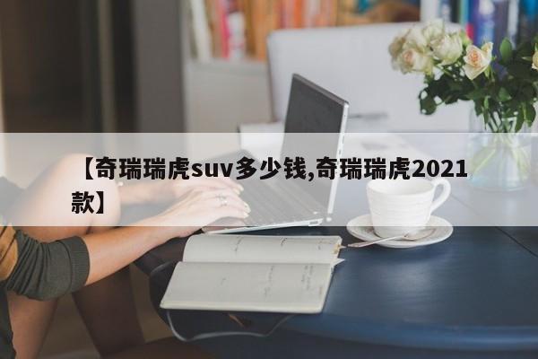 【奇瑞瑞虎suv多少钱,奇瑞瑞虎2021款】