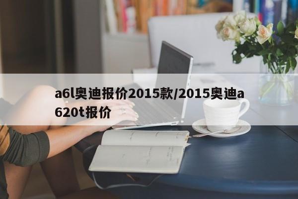 a6l奥迪报价2015款/2015奥迪a620t报价