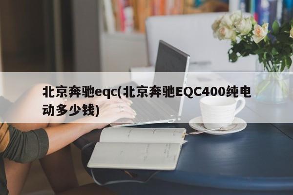 北京奔驰eqc(北京奔驰EQC400纯电动多少钱)