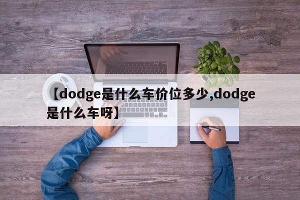 【dodge是什么车价位多少,dodge是什么车呀】