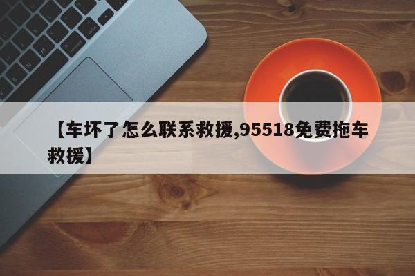【车坏了怎么联系救援,95518免费拖车救援】