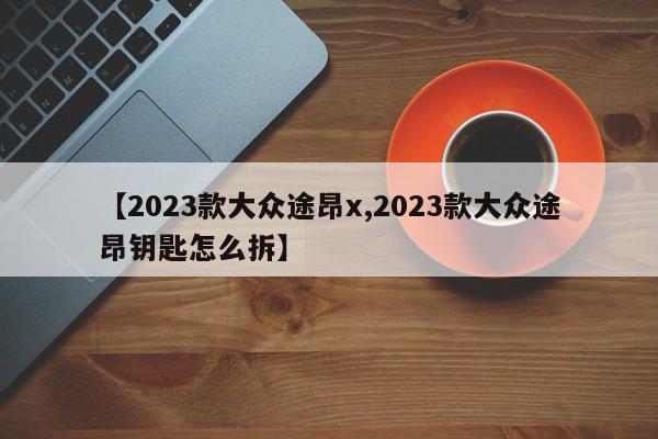 【2023款大众途昂x,2023款大众途昂钥匙怎么拆】