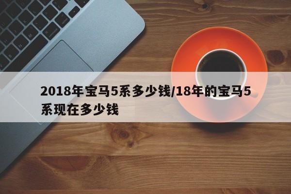 2018年宝马5系多少钱/18年的宝马5系现在多少钱
