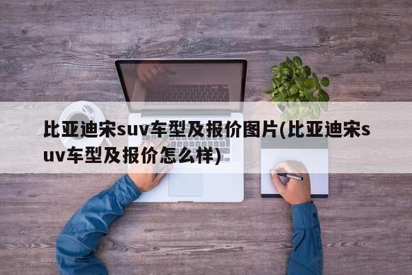 比亚迪宋suv车型及报价图片(比亚迪宋suv车型及报价怎么样)