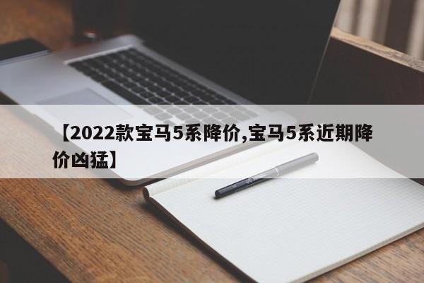 【2022款宝马5系降价,宝马5系近期降价凶猛】